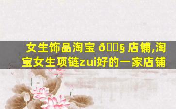 女生饰品淘宝 🐧 店铺,淘宝女生项链zui
好的一家店铺